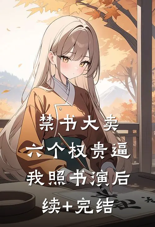 禁书大卖，六个权贵逼我照书演后续+完结