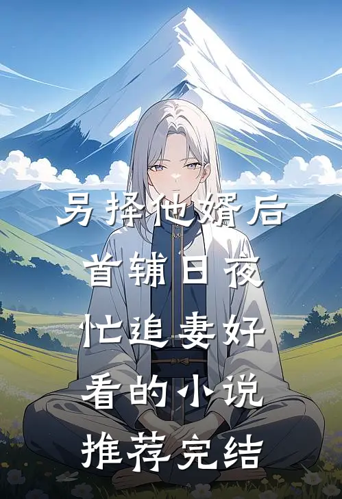 另择他婿后，首辅日夜忙追妻好看的小说推荐完结