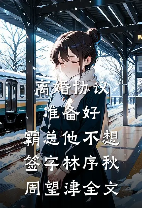 离婚协议准备好，霸总他不想签字林序秋周望津全文