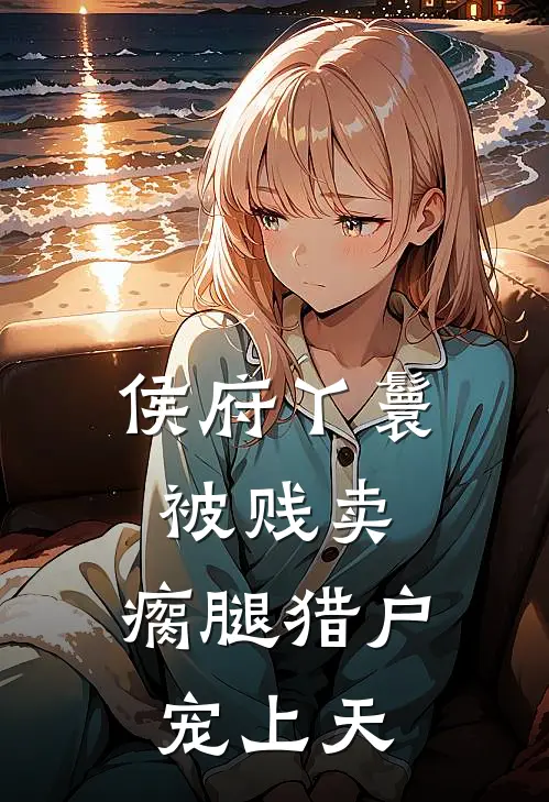 侯府丫鬟被贱卖，瘸腿猎户宠上天