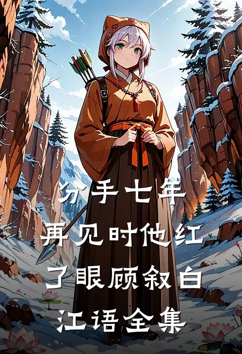 分手七年，再见时他红了眼顾叙白江语全集