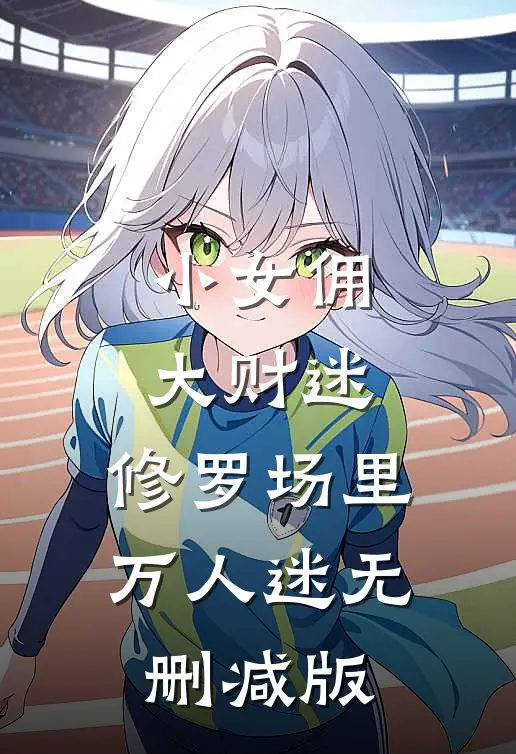 小女佣，大财迷，修罗场里万人迷无删减版
