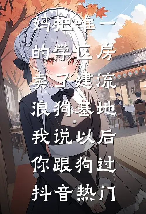 妈把唯一的学区房卖了建流浪狗基地，我说以后你跟狗过抖音热门