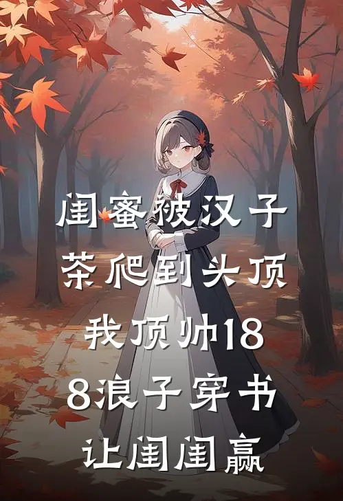 闺蜜被汉子茶爬到头顶，我顶帅188浪子穿书让闺闺赢