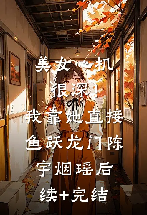 美女心机很深！我靠她直接鱼跃龙门陈宇烟瑶后续+完结