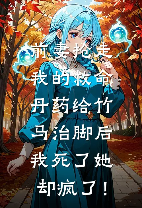 前妻抢走我的救命丹药给竹马治脚后，我死了她却疯了！