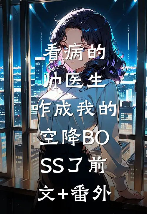 看病的帅医生，咋成我的空降BOSS了前文+番外