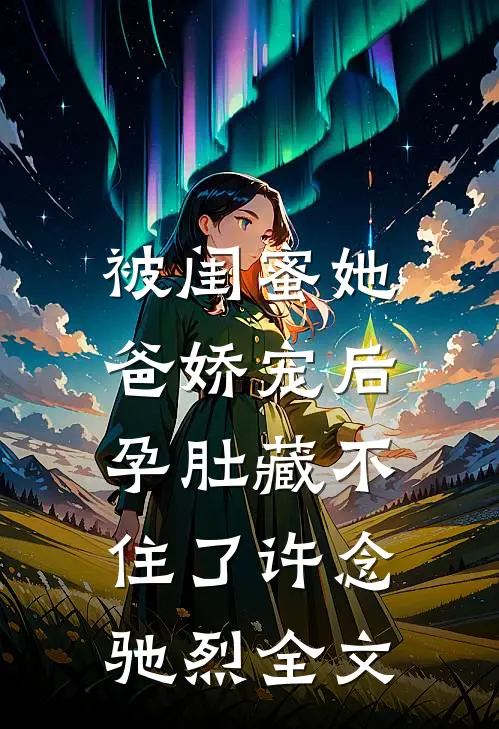 被闺蜜她爸娇宠后，孕肚藏不住了许念驰烈全文
