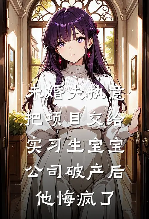 未婚夫执意把项目交给实习生宝宝，公司破产后他悔疯了