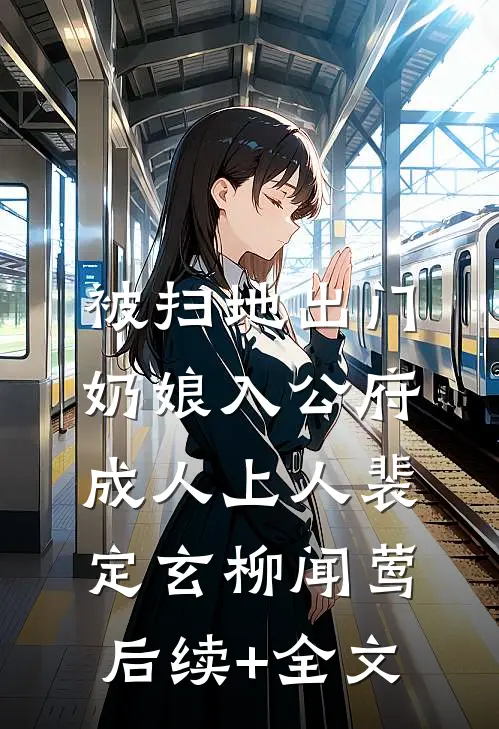 被扫地出门，奶娘入公府成人上人裴定玄柳闻莺后续+全文
