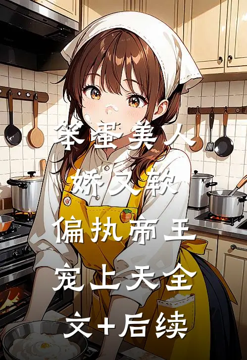 笨蛋美人娇又软，偏执帝王宠上天全文+后续