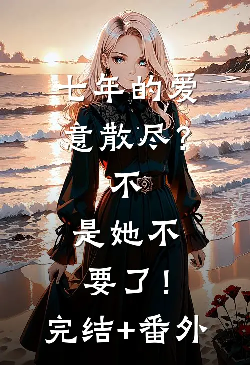 七年的爱意散尽？不，是她不要了！完结+番外