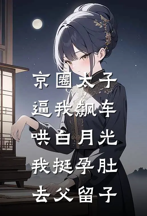 京圈太子逼我飙车哄白月光，我挺孕肚去父留子