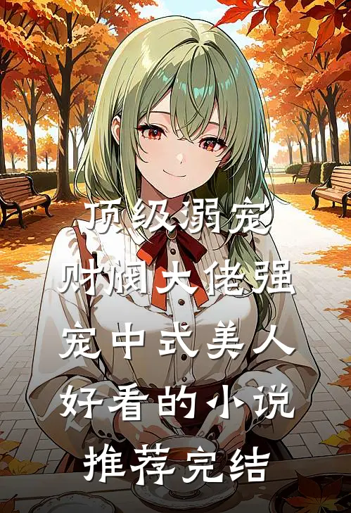顶级溺宠，财阀大佬强宠中式美人好看的小说推荐完结
