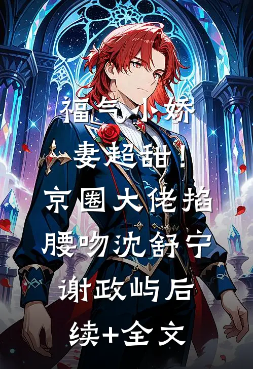福气小娇妻超甜！京圈大佬掐腰吻沈舒宁谢政屿后续+全文