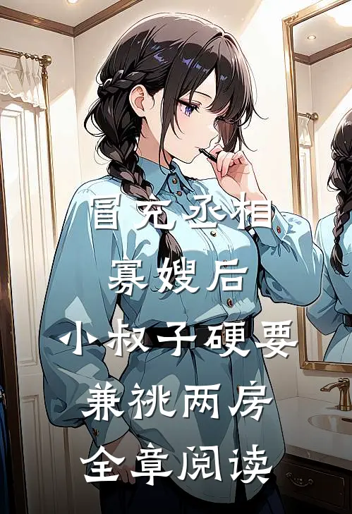 冒充丞相寡嫂后，小叔子硬要兼祧两房全章阅读