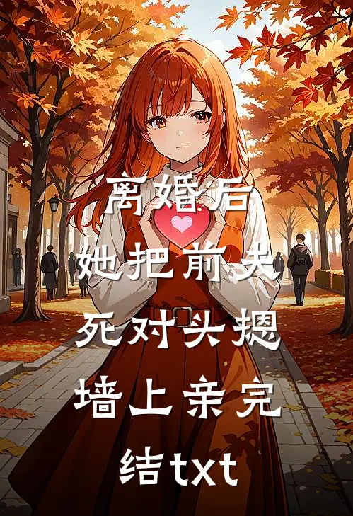离婚后，她把前夫死对头摁墙上亲完结txt