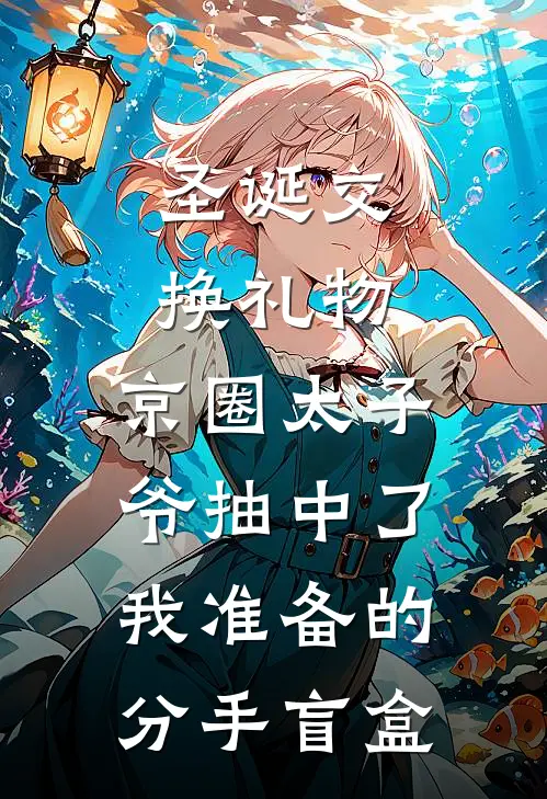 圣诞交换礼物，京圈太子爷抽中了我准备的分手盲盒