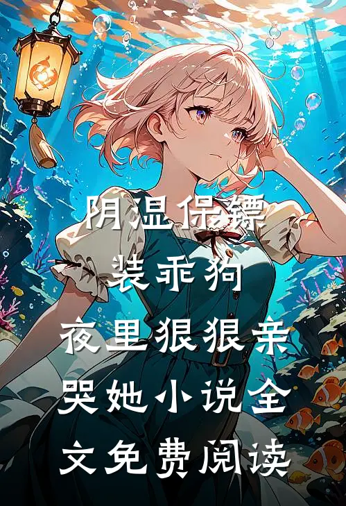 阴湿保镖装乖狗，夜里狠狠亲哭她小说全文免费阅读