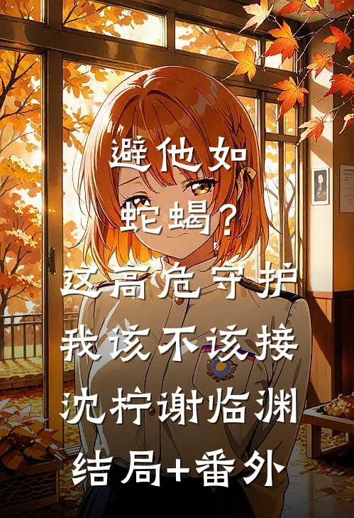 避他如蛇蝎？这高危守护我该不该接沈柠谢临渊结局+番外