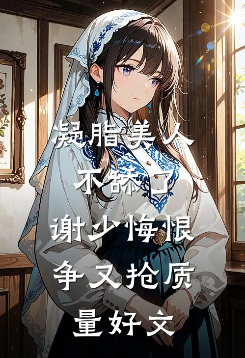 凝脂美人不舔了，谢少悔恨争又抢质量好文