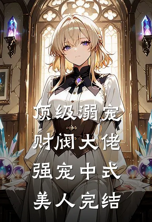 顶级溺宠，财阀大佬强宠中式美人完结