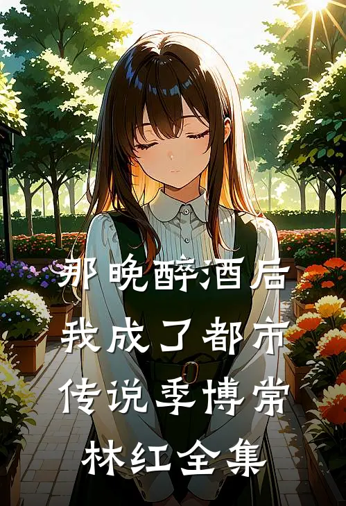 那晚醉酒后，我成了都市传说季博常林红全集