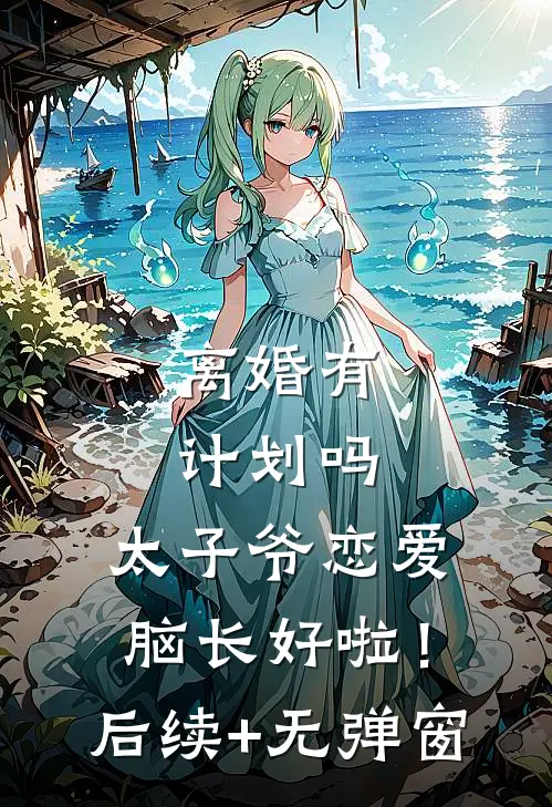 离婚有计划吗，太子爷恋爱脑长好啦！后续+无弹窗