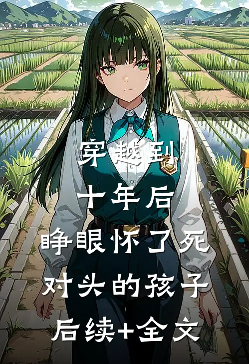 穿越到十年后，睁眼怀了死对头的孩子后续+全文