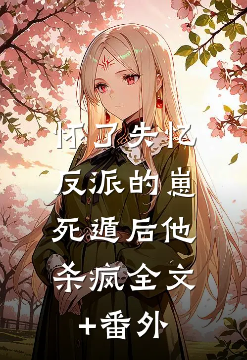 怀了失忆反派的崽，死遁后他杀疯全文+番外
