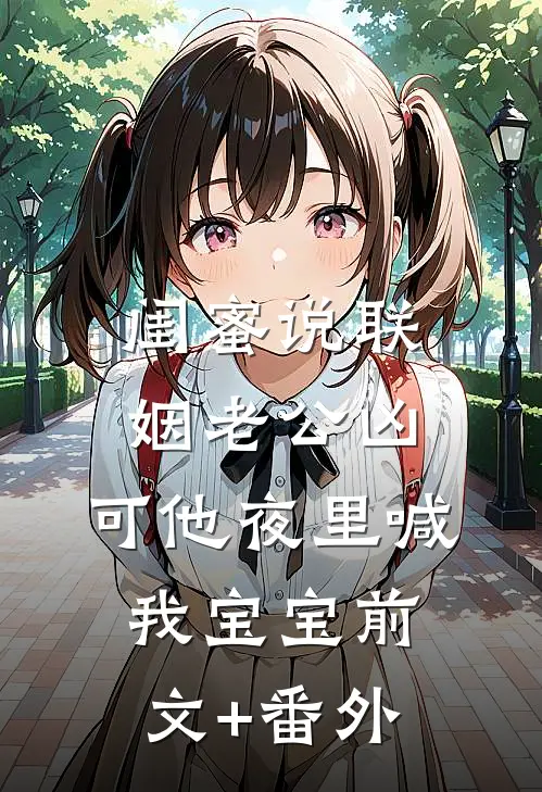 闺蜜说联姻老公凶，可他夜里喊我宝宝前文+番外