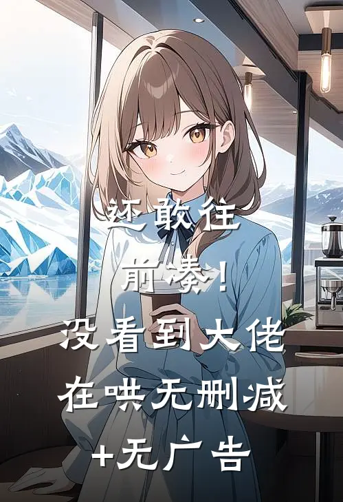 还敢往前凑！没看到大佬在哄无删减+无广告