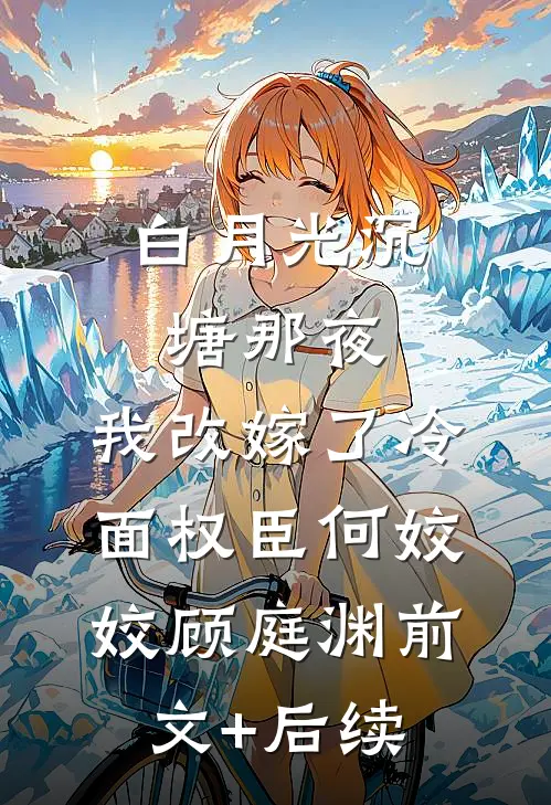 白月光沉塘那夜，我改嫁了冷面权臣何姣姣顾庭渊前文+后续