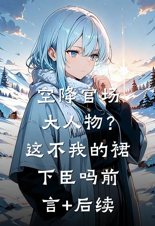 空降官场大人物？这不我的裙下臣吗前言+后续
