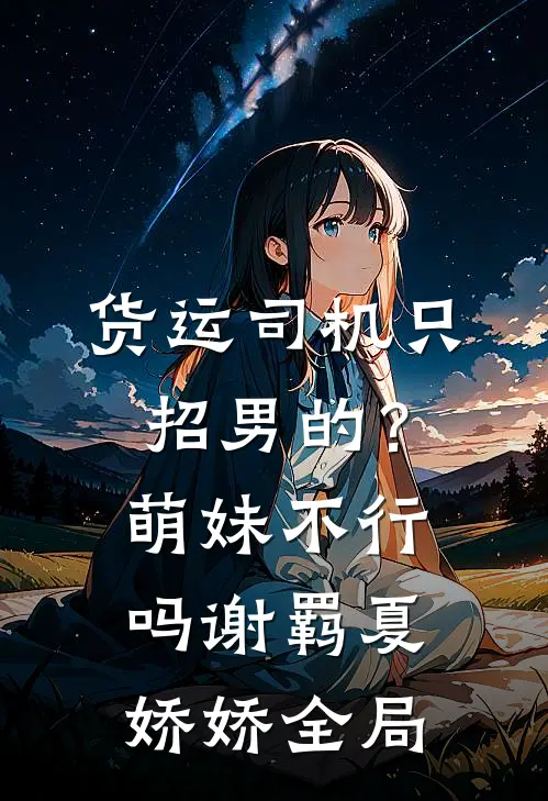 货运司机只招男的？萌妹不行吗谢羁夏娇娇全局