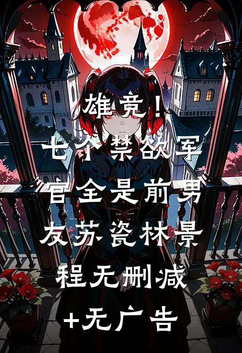 雄竞！七个禁欲军官全是前男友苏瓷林景程无删减+无广告