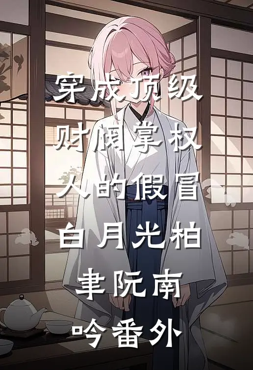 穿成顶级财阀掌权人的假冒白月光柏聿阮南吟番外