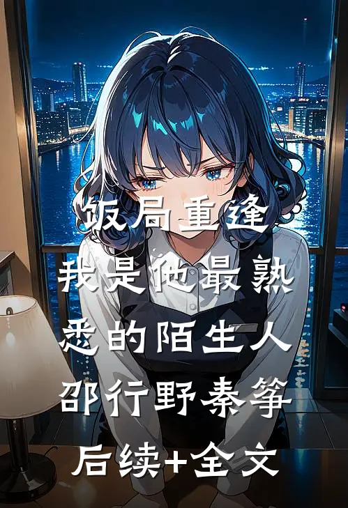 饭局重逢，我是他最熟悉的陌生人邵行野秦筝后续+全文