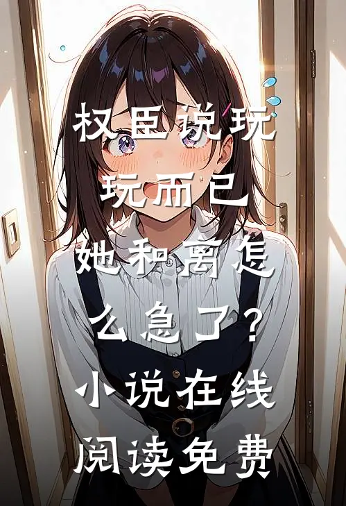 权臣说玩玩而已，她和离怎么急了？小说在线阅读免费