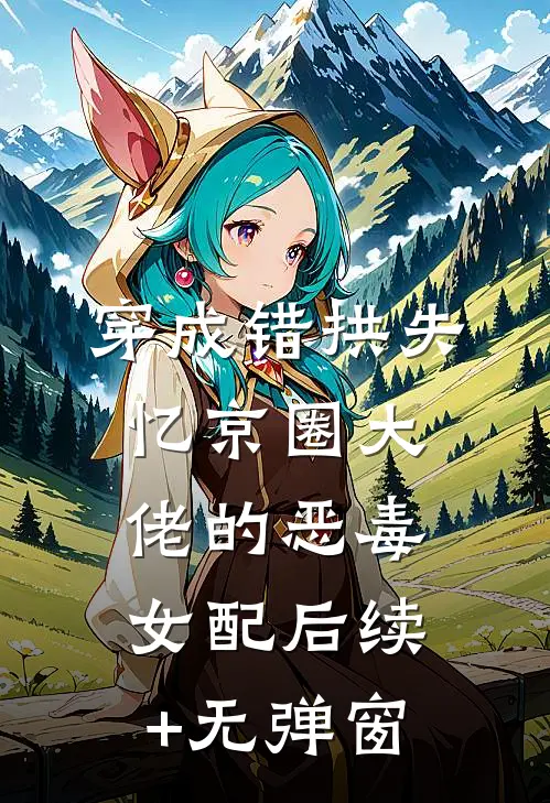 穿成错拱失忆京圈大佬的恶毒女配后续+无弹窗