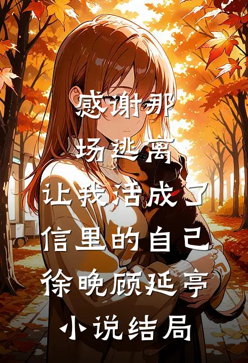 感谢那场逃离，让我活成了信里的自己徐晚顾延亭小说结局