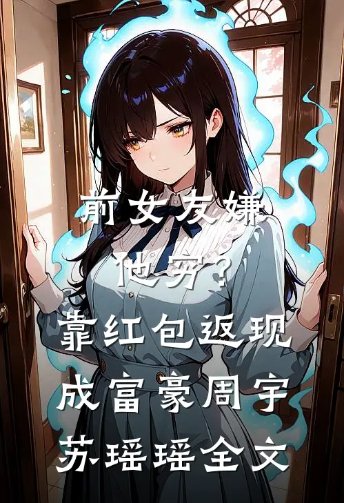 前女友嫌他穷？靠红包返现成富豪周宇苏瑶瑶全文