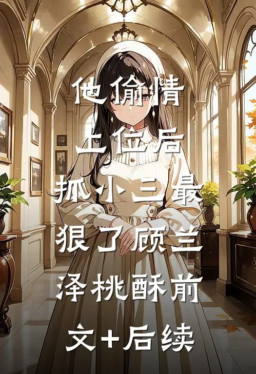 他偷情上位后，抓小三最狠了顾兰泽桃酥前文+后续