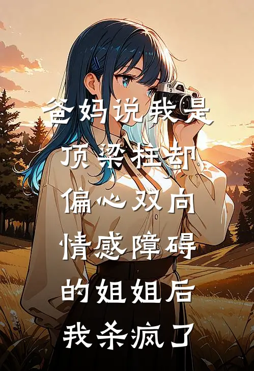 爸妈说我是顶梁柱却偏心双向情感障碍的姐姐后，我杀疯了