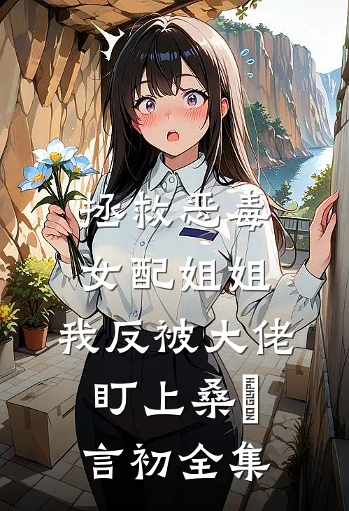 拯救恶毒女配姐姐，我反被大佬盯上桑嫤言初全集