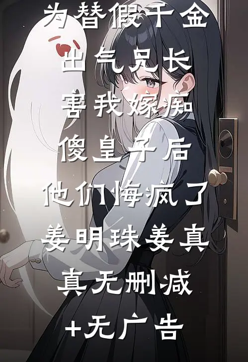 为替假千金出气兄长害我嫁痴傻皇子后，他们悔疯了姜明珠姜真真无删减+无广告