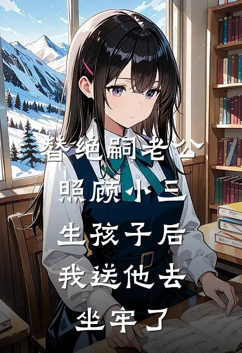 替绝嗣老公照顾小三生孩子后，我送他去坐牢了