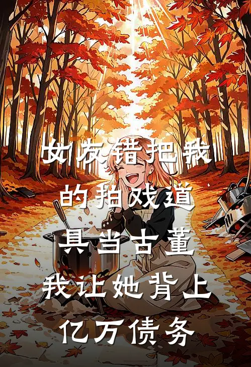 女友错把我的拍戏道具当古董，我让她背上亿万债务