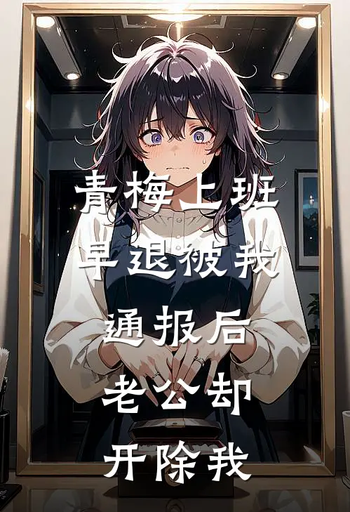 青梅上班早退被我通报后，老公却开除我