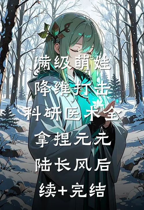 满级萌娃降维打击，科研医术全拿捏元元陆长风后续+完结